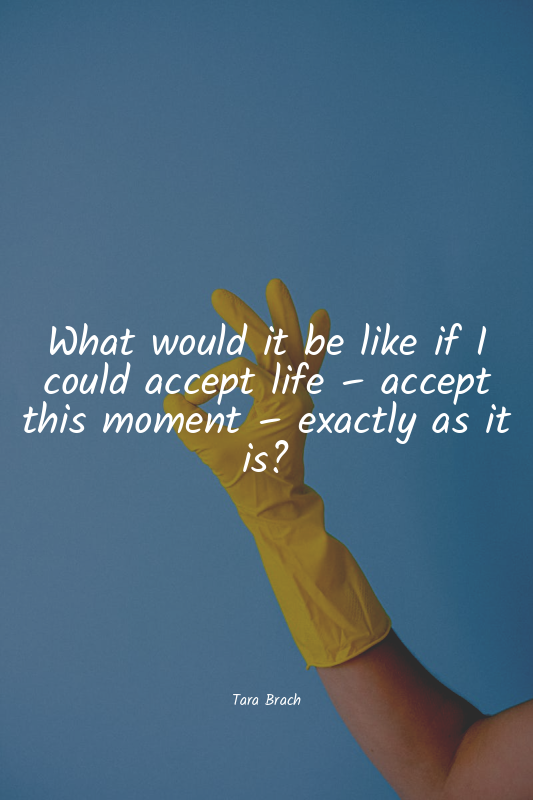 What would it be like if I could accept life – accept this moment – exactly as i...