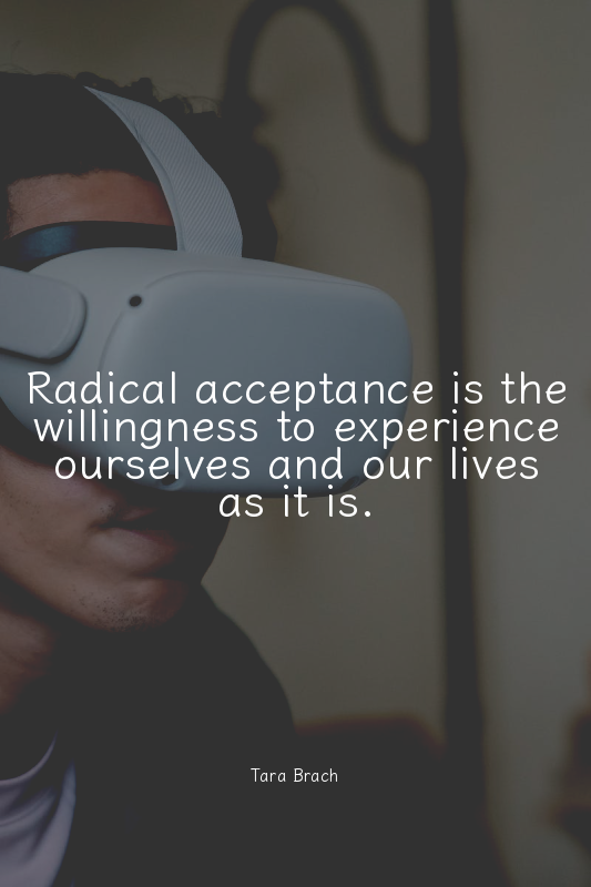 Radical acceptance is the willingness to experience ourselves and our lives as i...