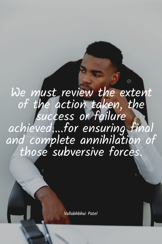 We must review the extent of the action taken, the success or failure achieved.....