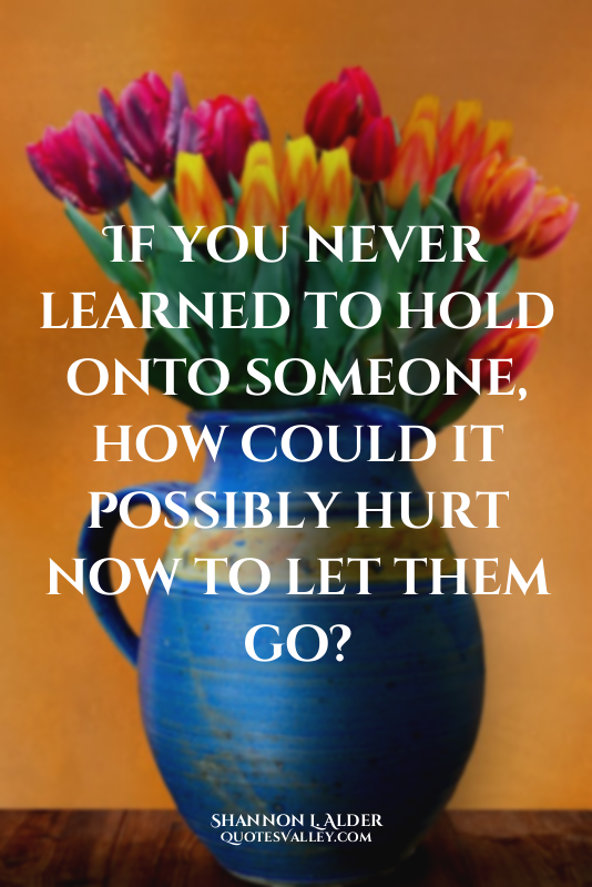 If you never learned to hold onto someone, how could it possibly hurt now to let...