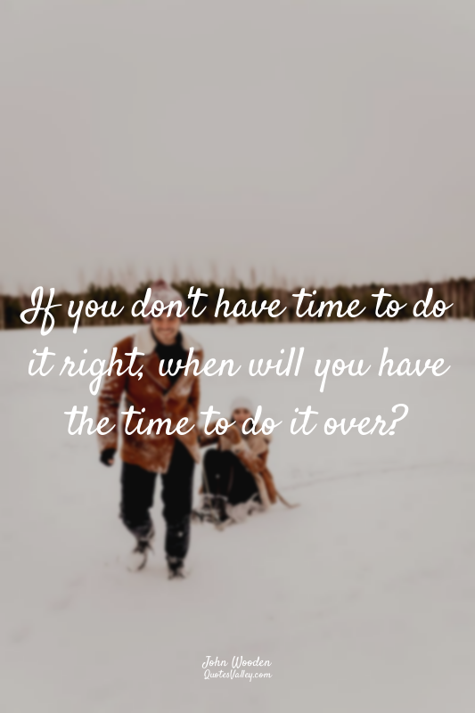If you don't have time to do it right, when will you have the time to do it over...
