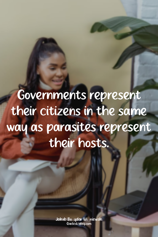 Governments represent their citizens in the same way as parasites represent thei...