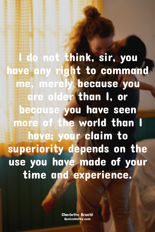 I do not think, sir, you have any right to command me, merely because you are ol...