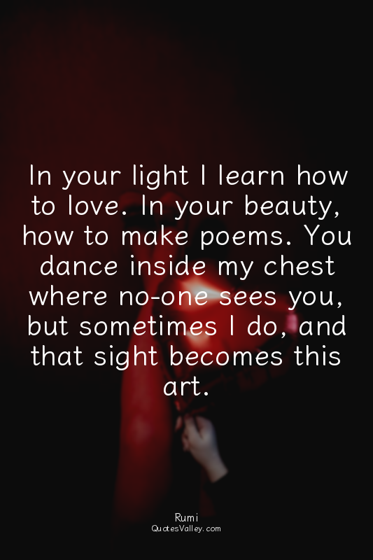 In your light I learn how to love. In your beauty, how to make poems. You dance...