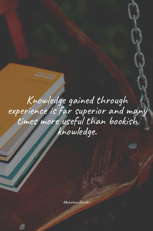 Knowledge gained through experience is far superior and many times more useful t...