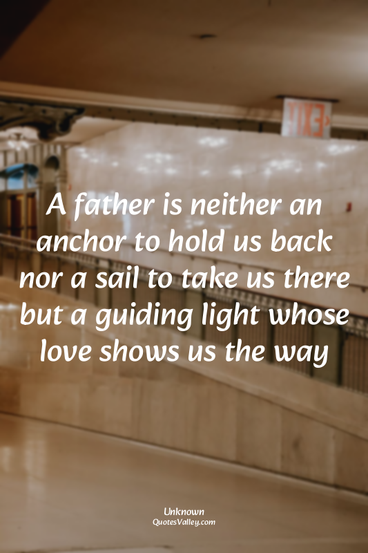 A father is neither an anchor to hold us back nor a sail to take us there but a...