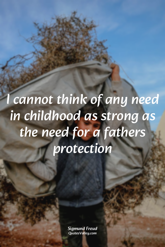 I cannot think of any need in childhood as strong as the need for a fathers prot...