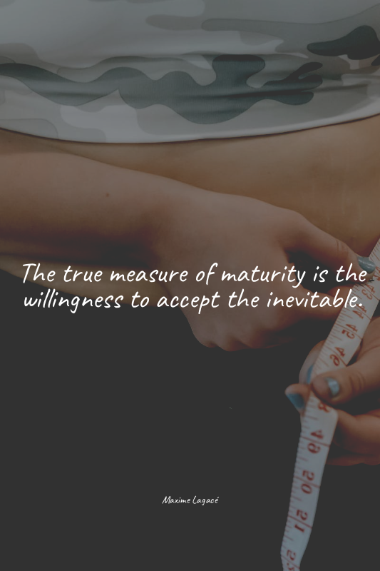 The true measure of maturity is the willingness to accept the inevitable.