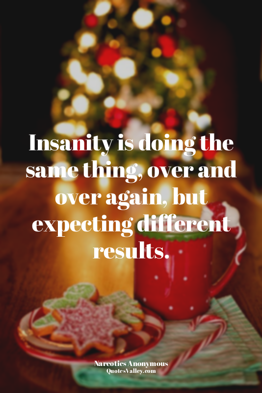Insanity is doing the same thing, over and over again, but expecting different r...