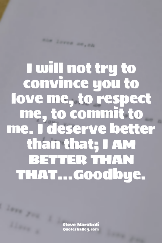 I will not try to convince you to love me, to respect me, to commit to me. I des...