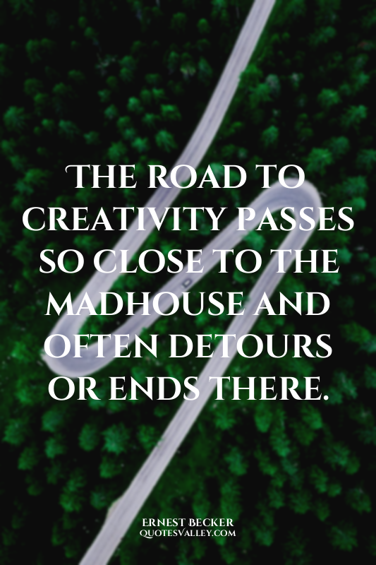 The road to creativity passes so close to the madhouse and often detours or ends...