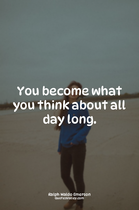You become what you think about all day long.