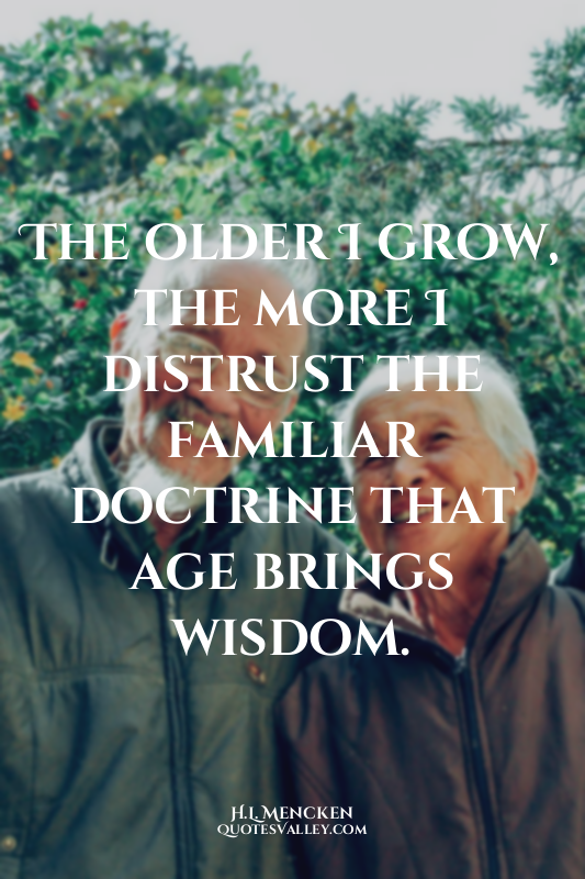 The older I grow, the more I distrust the familiar doctrine that age brings wisd...