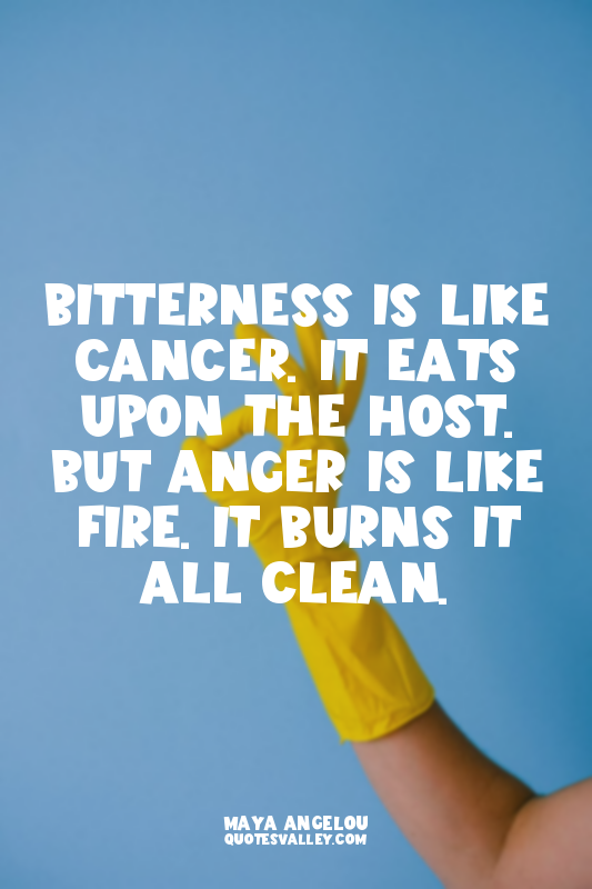 Bitterness is like cancer. It eats upon the host. But anger is like fire. It bur...
