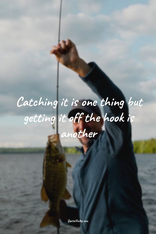 Catching it is one thing but getting it off the hook is another