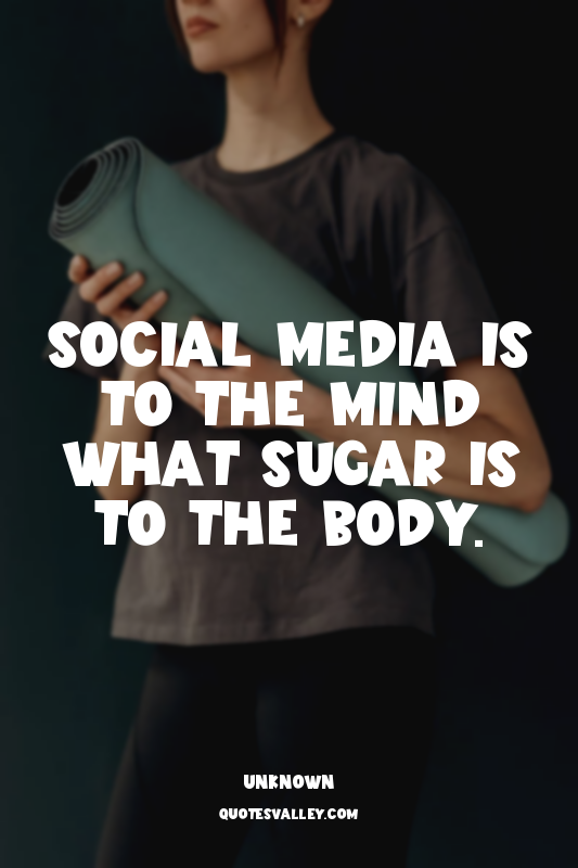 Social media is to the mind what sugar is to the body.