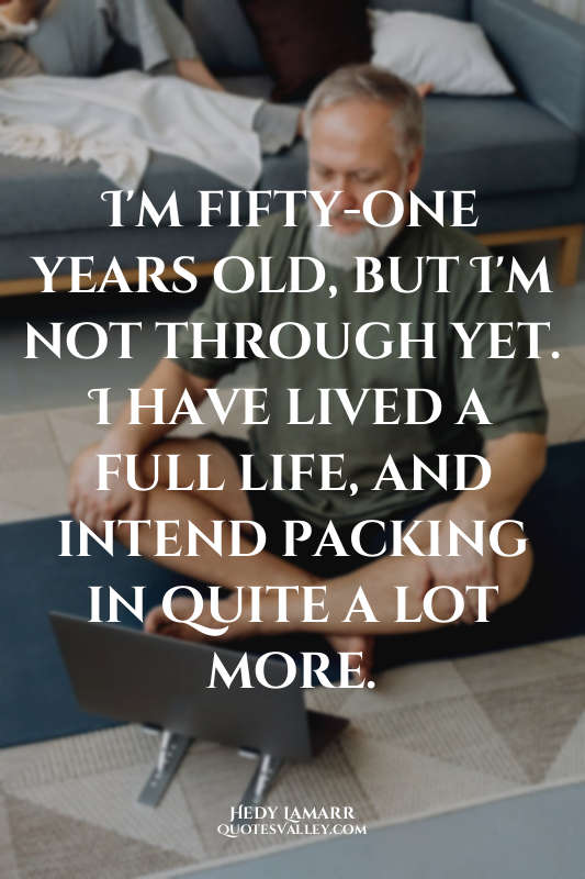 I'm fifty-one years old, but I'm not through yet. I have lived a full life, and...