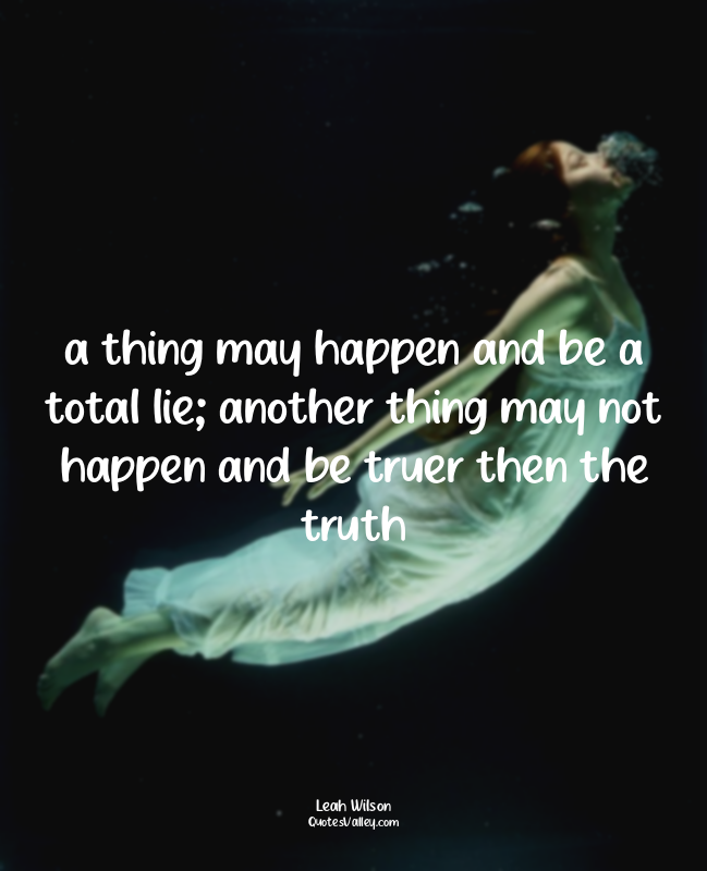 a thing may happen and be a total lie; another thing may not happen and be truer...