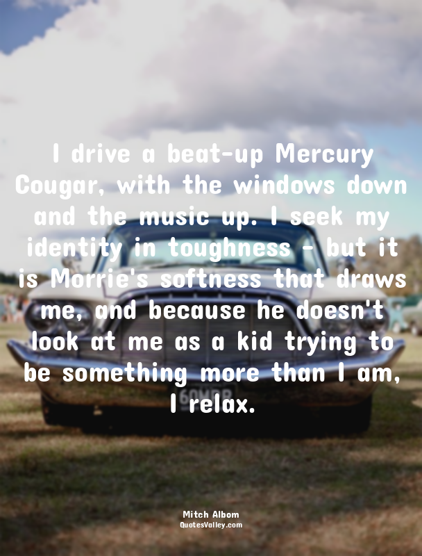 I drive a beat-up Mercury Cougar, with the windows down and the music up. I seek...