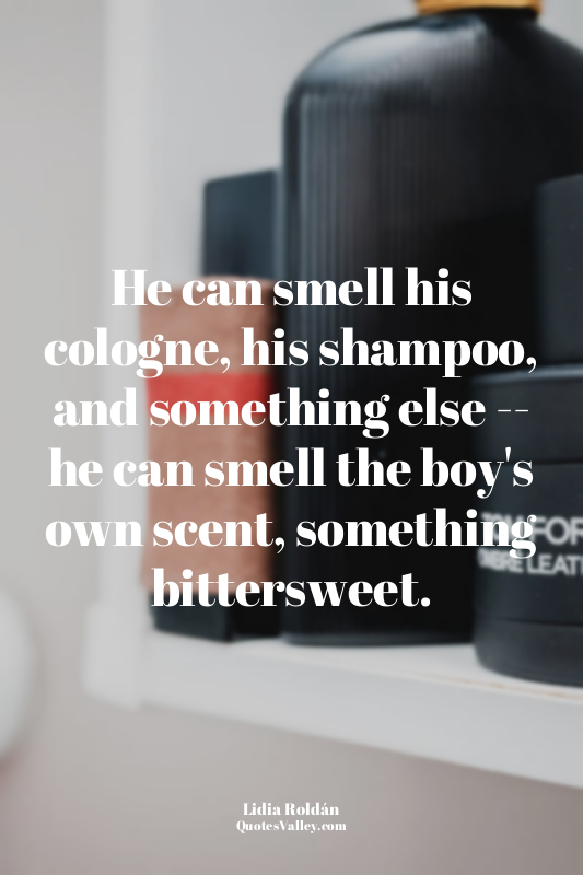 He can smell his cologne, his shampoo, and something else -- he can smell the bo...