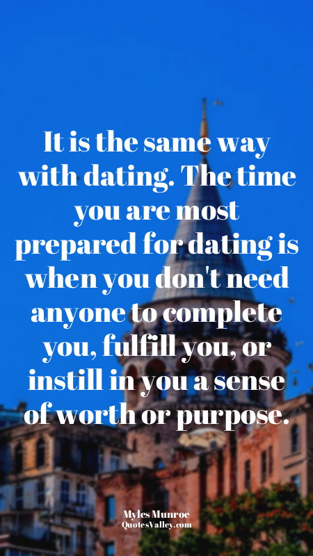 It is the same way with dating. The time you are most prepared for dating is whe...