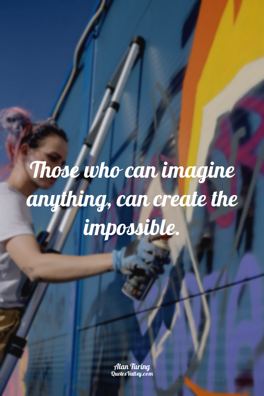Those who can imagine anything, can create the impossible.