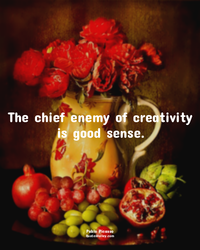 The chief enemy of creativity is good sense.