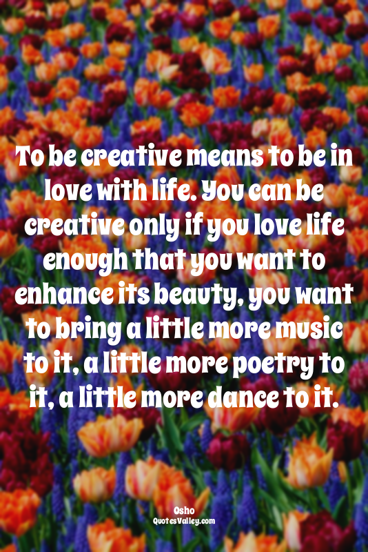To be creative means to be in love with life. You can be creative only if you lo...