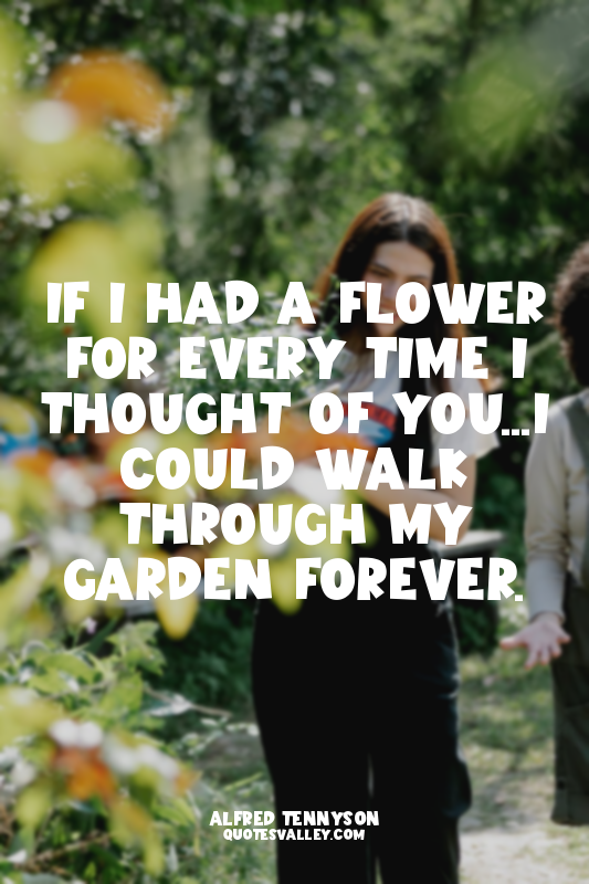 If I had a flower for every time I thought of you...I could walk through my gard...