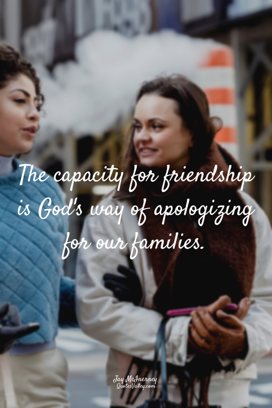 The capacity for friendship is God's way of apologizing for our families.