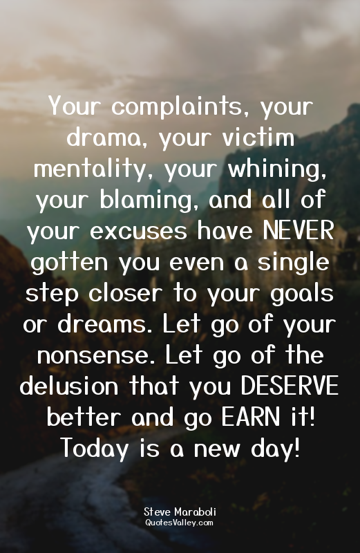 Your complaints, your drama, your victim mentality, your whining, your blaming,...