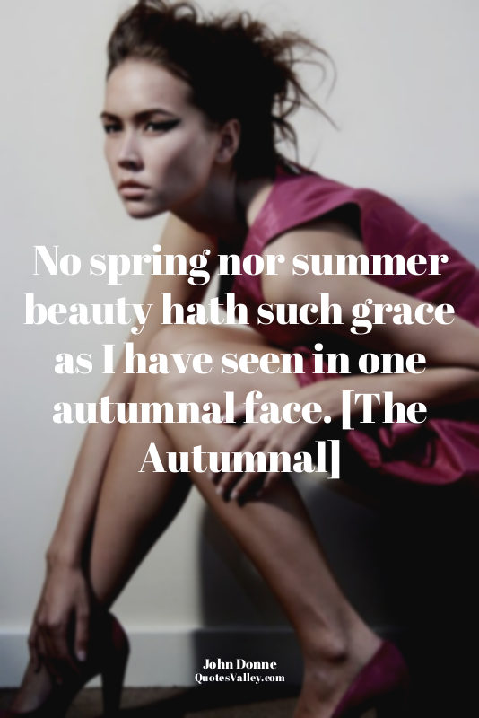 No spring nor summer beauty hath such grace as I have seen in one autumnal face....