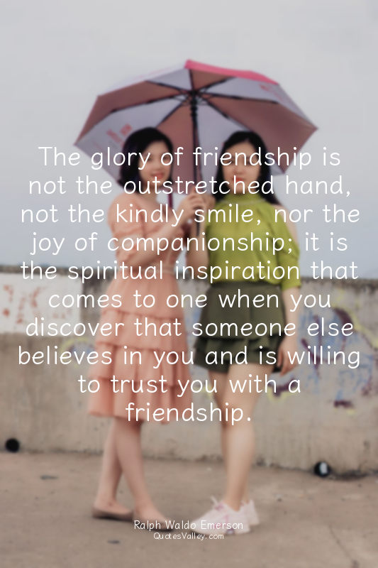 The glory of friendship is not the outstretched hand, not the kindly smile, nor...