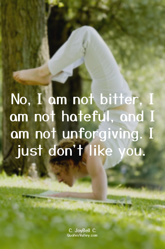 No, I am not bitter, I am not hateful, and I am not unforgiving. I just don't li...