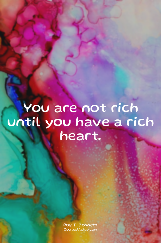 You are not rich until you have a rich heart.