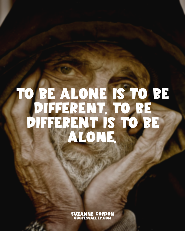 To be alone is to be different, to be different is to be alone.