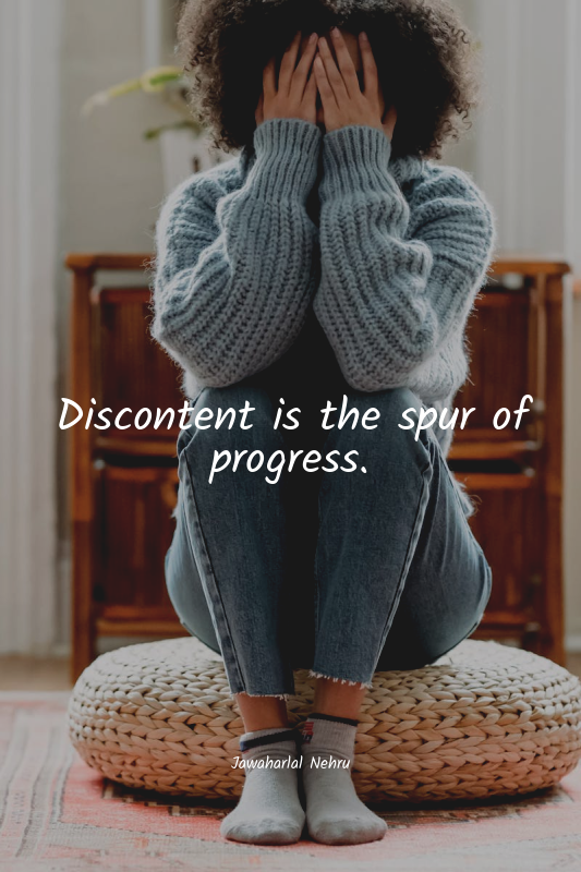 Discontent is the spur of progress.