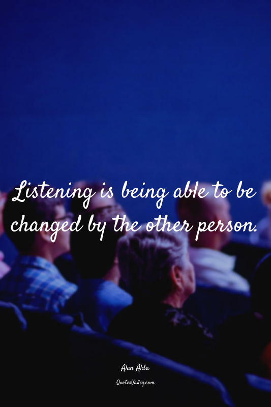 Listening is being able to be changed by the other person.