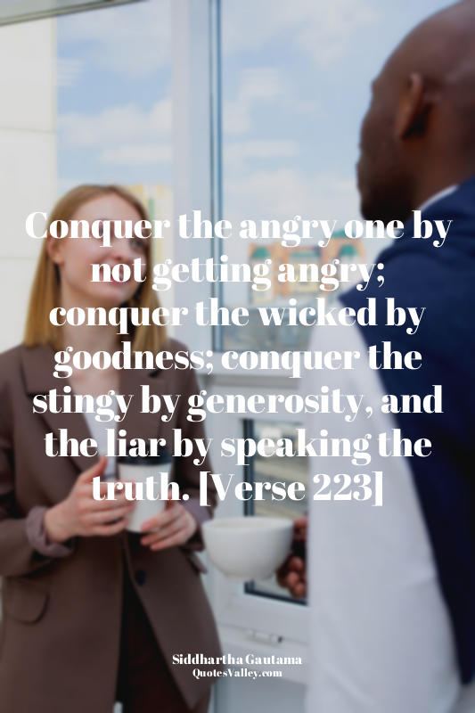 Conquer the angry one by not getting angry; conquer the wicked by goodness; conq...