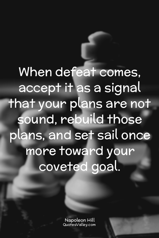 When defeat comes, accept it as a signal that your plans are not sound, rebuild...