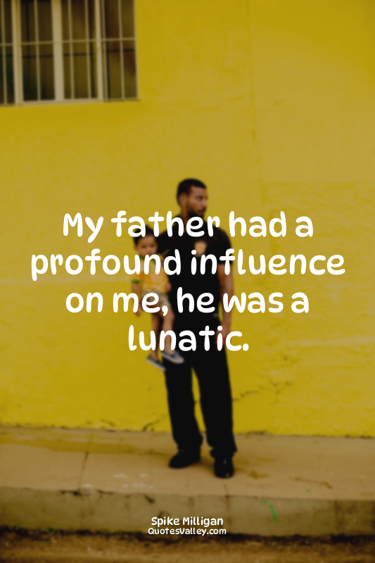 My father had a profound influence on me, he was a lunatic.