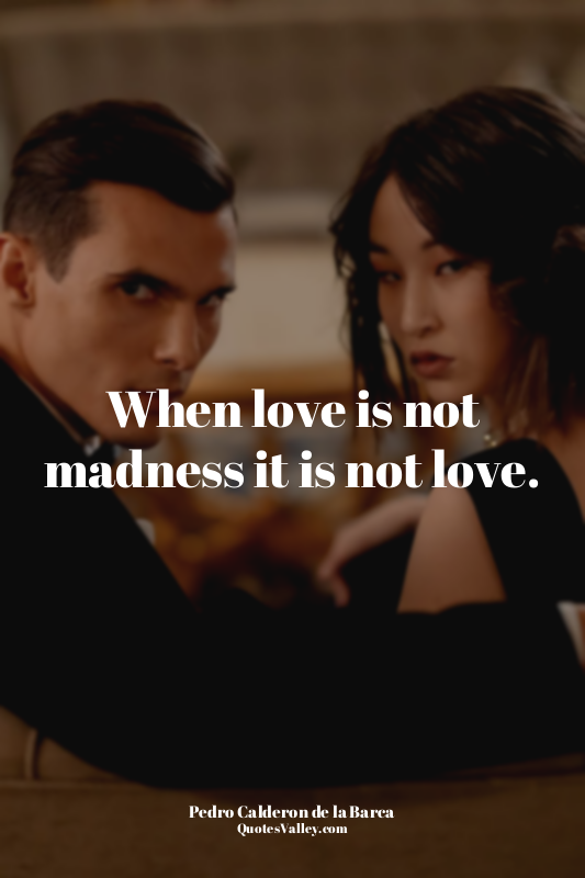 When love is not madness it is not love.