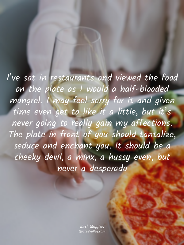 I’ve sat in restaurants and viewed the food on the plate as I would a half-blood...