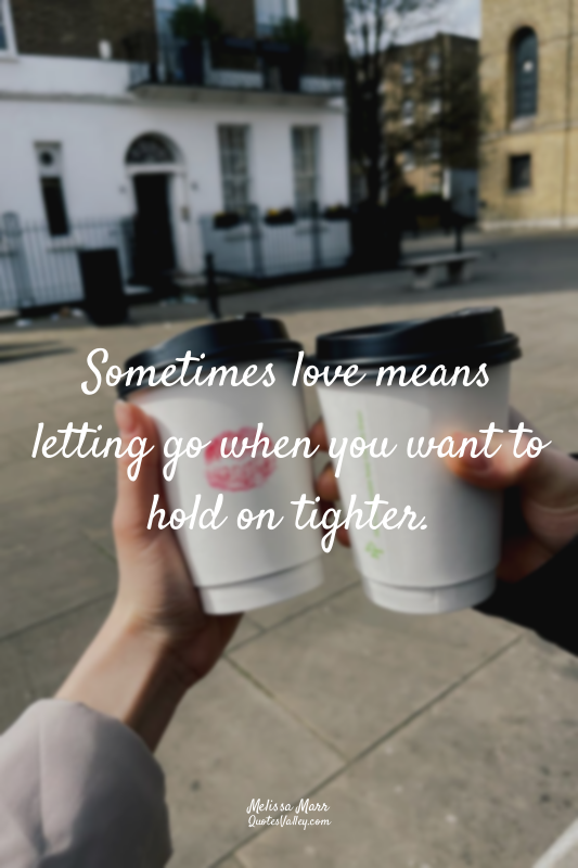 Sometimes love means letting go when you want to hold on tighter.
