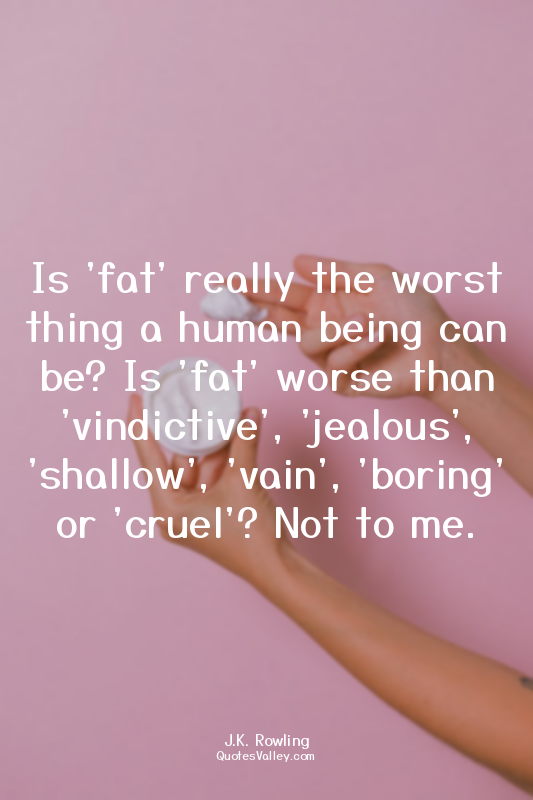 Is 'fat' really the worst thing a human being can be? Is 'fat' worse than 'vindi...
