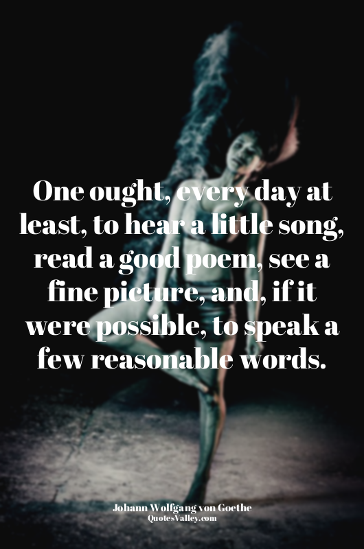 One ought, every day at least, to hear a little song, read a good poem, see a fi...