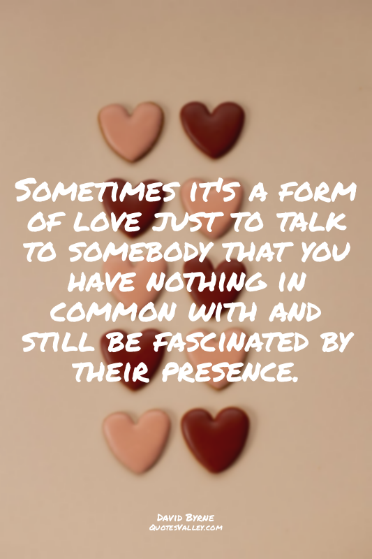 Sometimes it's a form of love just to talk to somebody that you have nothing in...