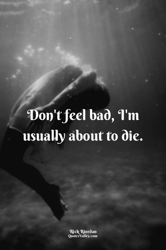 Don't feel bad, I'm usually about to die.