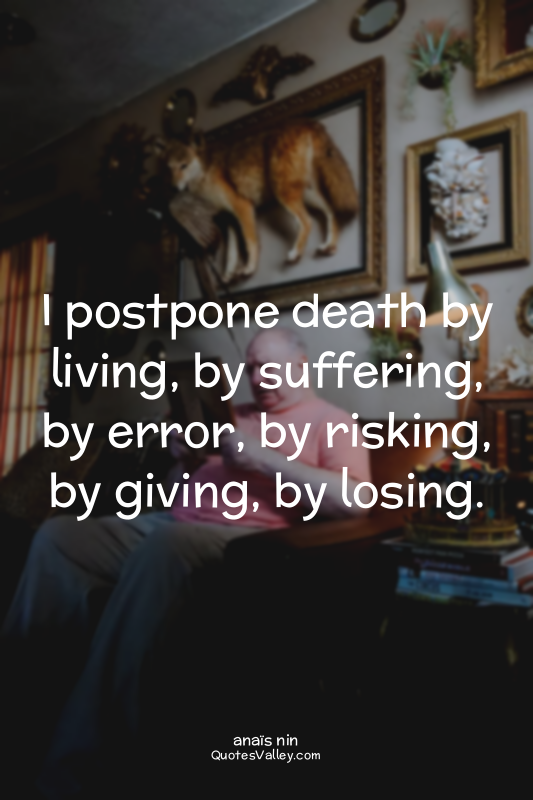 I postpone death by living, by suffering, by error, by risking, by giving, by lo...