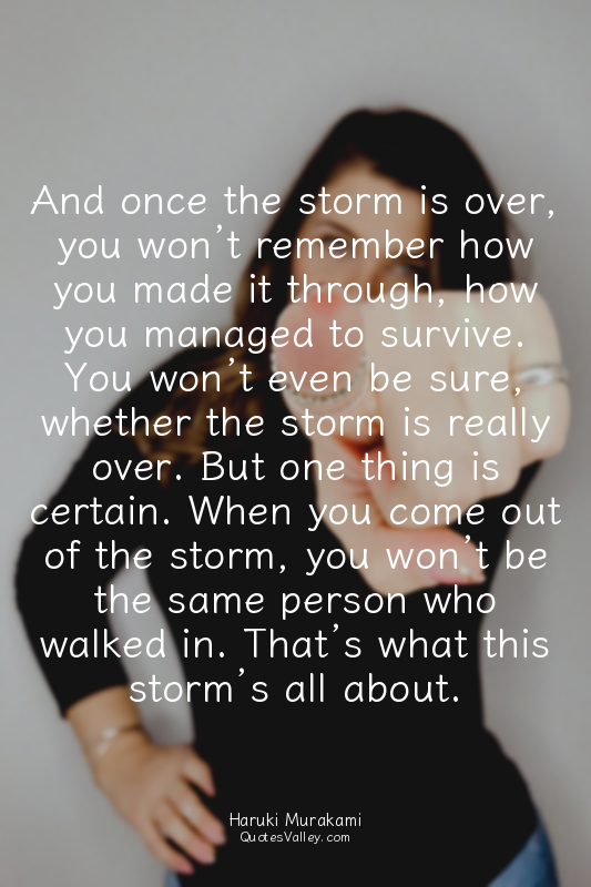 And once the storm is over, you won’t remember how you made it through, how you...